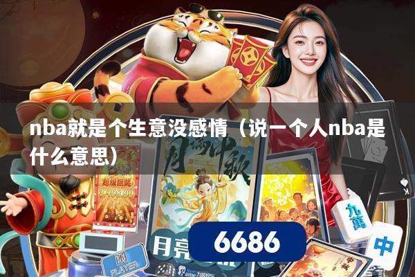 nba就是个生意没感情（说一个人nba是什么意思）