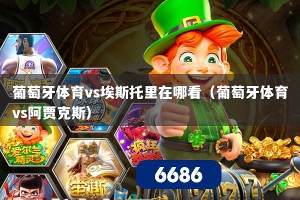 葡萄牙体育vs埃斯托里在哪看（葡萄牙体育vs阿贾克斯）