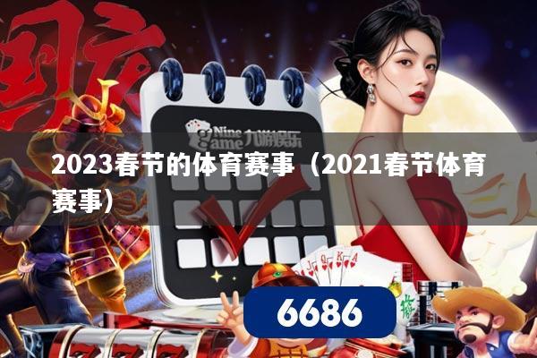 2023春节的体育赛事（2021春节体育赛事）