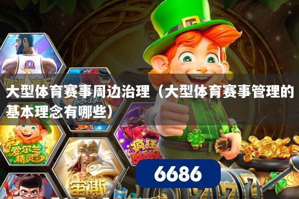 大型体育赛事周边治理（大型体育赛事管理的基本理念有哪些）