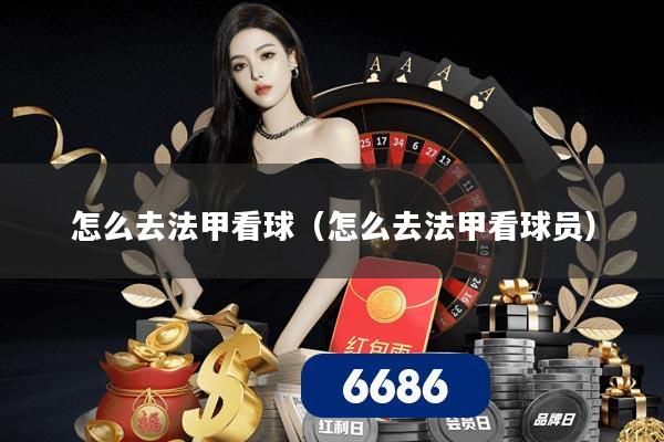 怎么去法甲看球(怎么去法甲看球员)