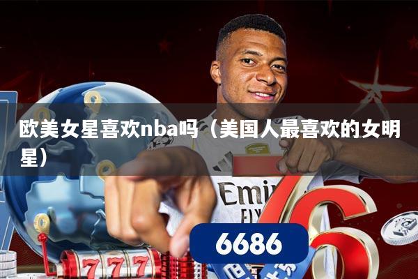 欧美女星喜欢nba吗(美国人最喜欢的女明星)