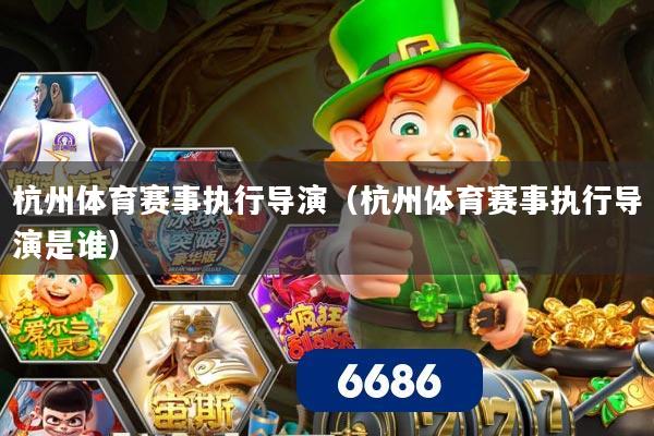 杭州体育赛事执行导演（杭州体育赛事执行导演是谁）