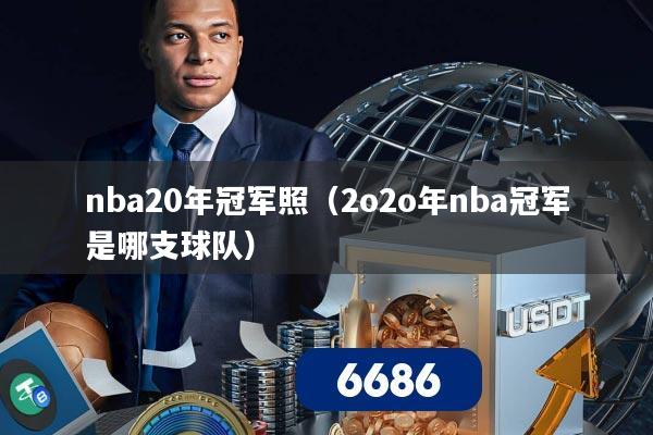 nba20年冠军照(2o2o年nba冠军是哪支球队)
