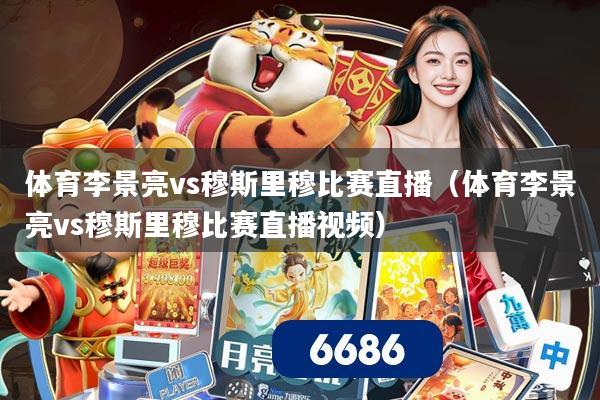 体育李景亮vs穆斯里穆比赛直播(体育李景亮vs穆斯里穆比赛直播视频)