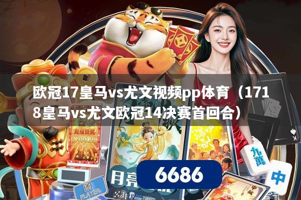 欧冠17皇马vs尤文视频pp体育(1718皇马vs尤文欧冠14决赛首回合)