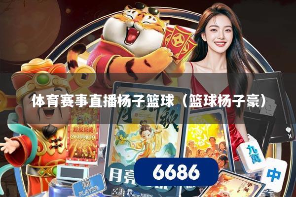 体育赛事直播杨子篮球(篮球杨子豪)