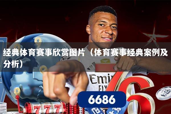 经典体育赛事欣赏图片(体育赛事经典案例及分析)