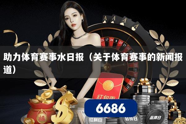 助力体育赛事水日报(关于体育赛事的新闻报道)