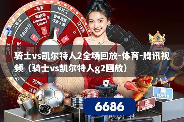 骑士vs凯尔特人2全场回放-体育-腾讯视频（骑士vs凯尔特人g2回放）