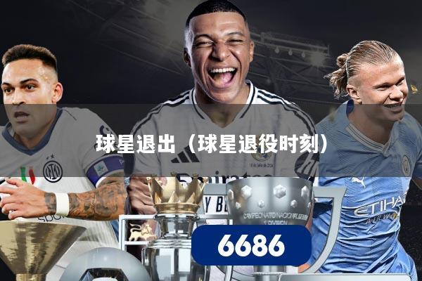 球星退出（球星退役时刻）