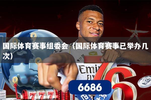 国际体育赛事组委会（国际体育赛事已举办几次）
