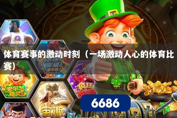 体育赛事的激动时刻（一场激动人心的体育比赛）